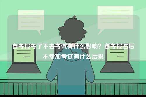 自考報考了不去考試有什么影響？自考報名后不參加考試有什么后果-圖1