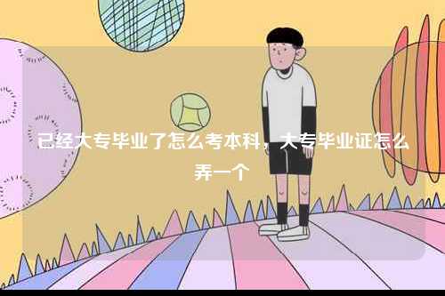 已經大專畢業了怎么考本科，大專畢業證怎么弄一個-圖1