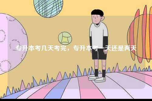 專升本考幾天考完，專升本考一天還是兩天-圖1