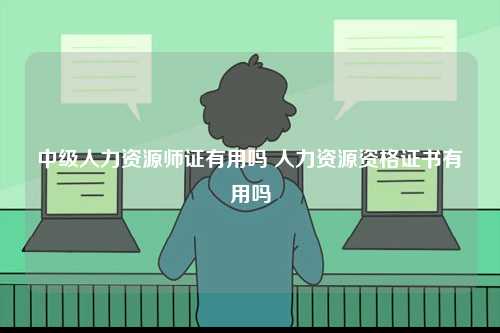 中級人力資源師證有用嗎 人力資源資格證書有用嗎-圖1