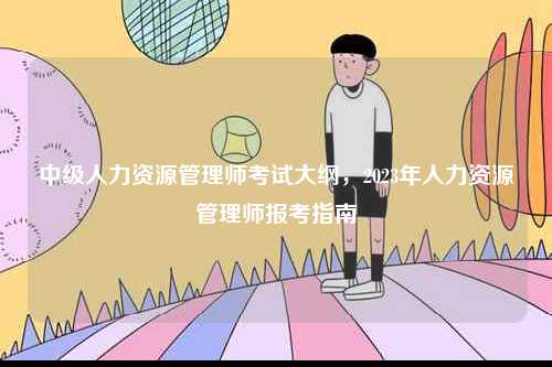 中級人力資源管理師考試大綱，2023年人力資源管理師報考指南-圖1
