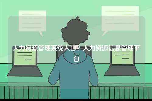 人力資源管理系統入口？人力資源信息管理平臺-圖1
