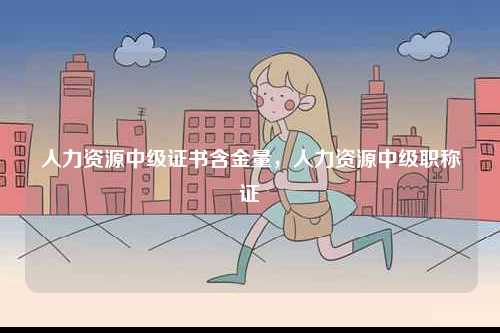 人力資源中級(jí)證書含金量，人力資源中級(jí)職稱證-圖1