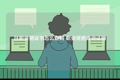 任職資格證書怎么查詢 職業(yè)資格查詢證明-圖1