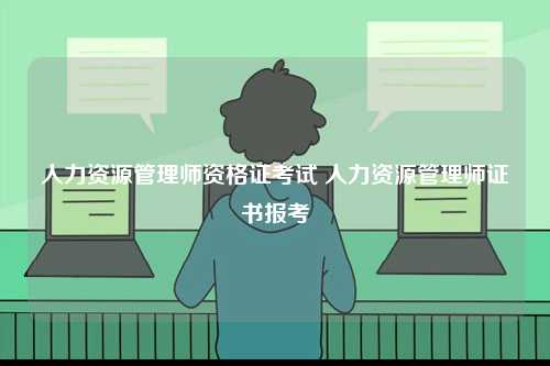 人力資源管理師資格證考試 人力資源管理師證書報考-圖1