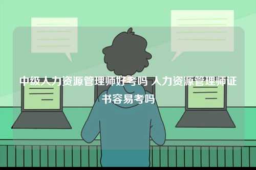 中級人力資源管理師好考嗎 人力資源管理師證書容易考嗎-圖1