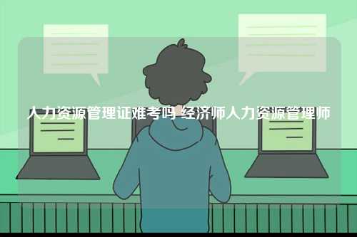人力資源管理證難考嗎 經濟師人力資源管理師-圖1