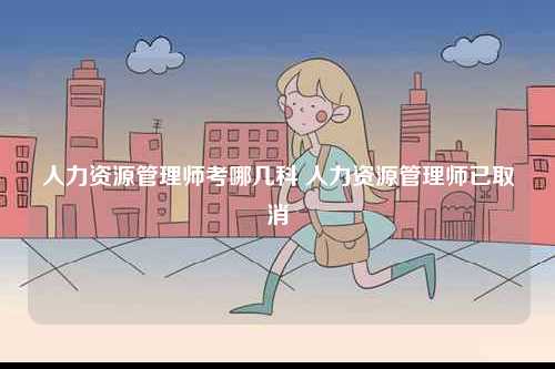 人力資源管理師考哪幾科 人力資源管理師已取消-圖1