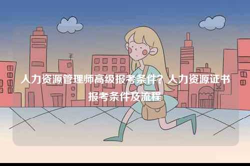 人力資源管理師高級報考條件？人力資源證書報考條件及流程-圖1