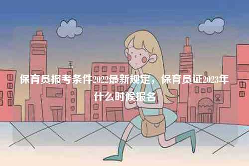 保育員報考條件2022最新規定，保育員證2023年什么時候報名-圖1