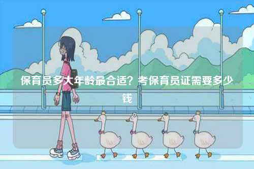 保育員多大年齡最合適？考保育員證需要多少錢-圖1