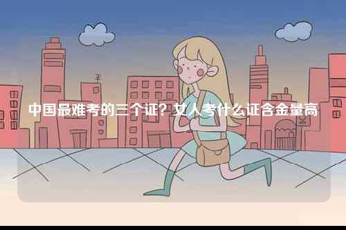 中國最難考的三個證？女人考什么證含金量高-圖1
