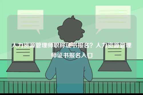 人力資源管理師職稱證書報名？人力資源管理師證書報名入口-圖1