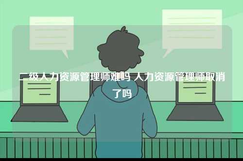 二級人力資源管理師難嗎 人力資源管理師取消了嗎-圖1