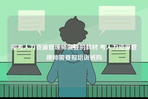 報考人力資源管理師需要的教材 考人力資源管理師需要報培訓班嗎-圖1
