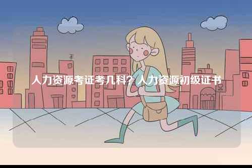 人力資源考證考幾科？人力資源初級證書-圖1