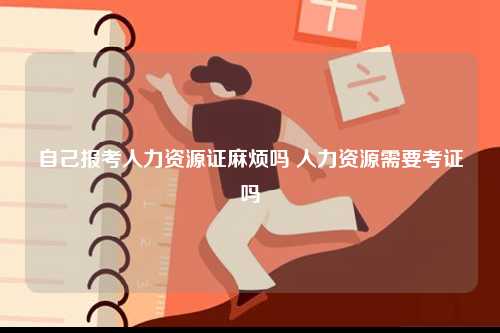 自己報考人力資源證麻煩嗎 人力資源需要考證嗎-圖1