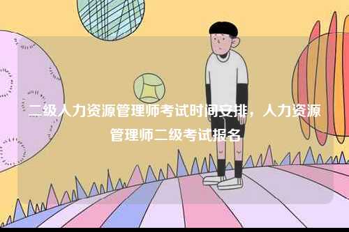 二級人力資源管理師考試時間安排，人力資源管理師二級考試報名-圖1