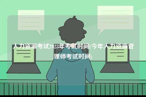 人力資源考試2023年考試時間(今年人力資源管理師考試時間)-圖1