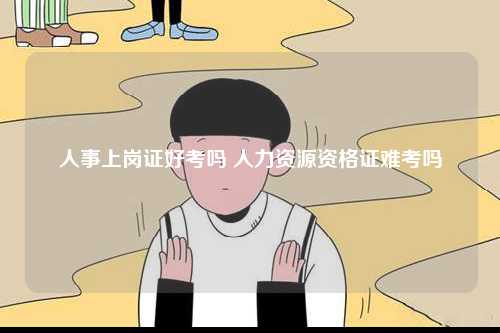 人事上崗證好考嗎 人力資源資格證難考嗎-圖1