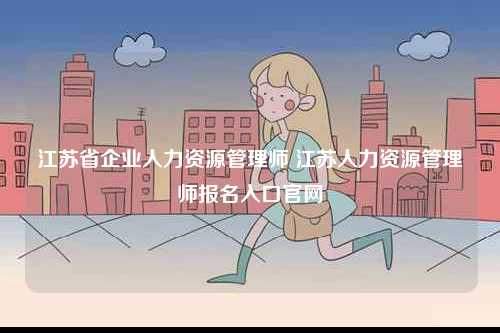 江蘇省企業(yè)人力資源管理師 江蘇人力資源管理師報名入口官網-圖1