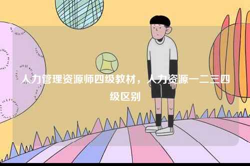 人力管理資源師四級教材，人力資源一二三四級區別-圖1