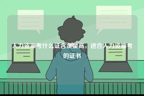 人力資源考什么證含金量高，適合人力資源考的證書-圖1