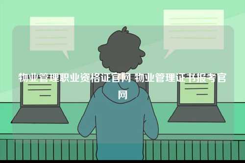 物業管理職業資格證官網 物業管理證書報考官網-圖1