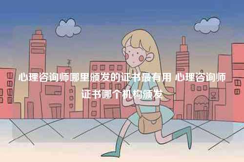 心理咨詢師哪里頒發的證書最有用 心理咨詢師證書哪個機構頒發-圖1