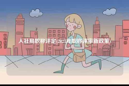 人社局職稱評定(2023年職稱評審新政策)-圖1