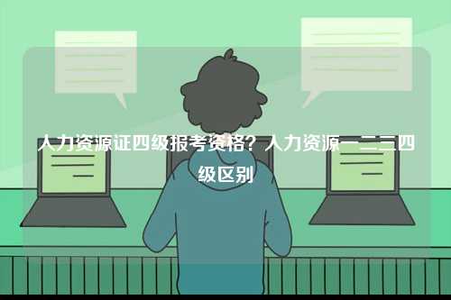 人力資源證四級報考資格？人力資源一二三四級區(qū)別-圖1
