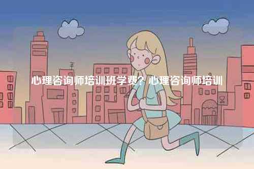 心理咨詢師培訓(xùn)班學(xué)費(fèi)？心理咨詢師培訓(xùn)-圖1
