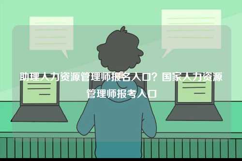 助理人力資源管理師報名入口？國家人力資源管理師報考入口-圖1
