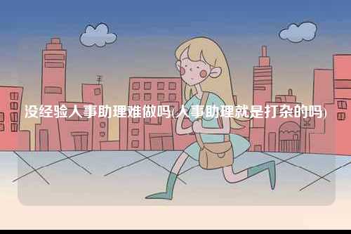 沒經(jīng)驗(yàn)人事助理難做嗎(人事助理就是打雜的嗎)-圖1