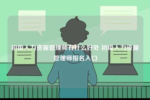 初級(jí)人力資源管理師有什么好處 初級(jí)人力資源管理師報(bào)名入口-圖1