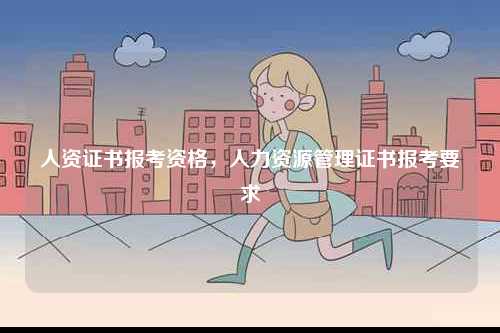 人資證書報考資格，人力資源管理證書報考要求-圖1