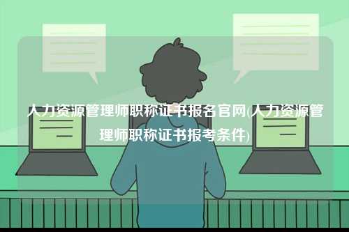 人力資源管理師職稱證書報名官網(人力資源管理師職稱證書報考條件)-圖1
