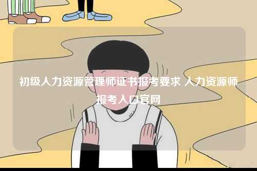 初級人力資源管理師證書報考要求 人力資源師報考入口官網-圖1