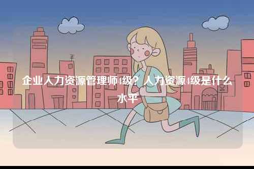 企業人力資源管理師4級？人力資源4級是什么水平-圖1