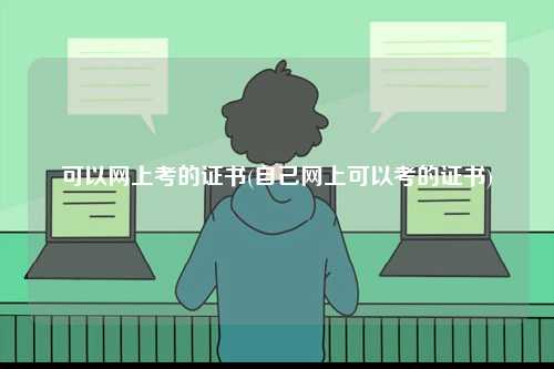 可以網(wǎng)上考的證書(自己網(wǎng)上可以考的證書)-圖1