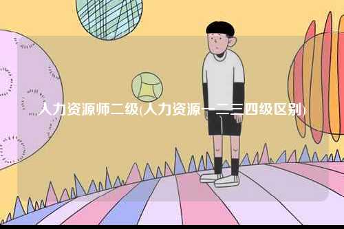 人力資源師二級(人力資源一二三四級區別)-圖1