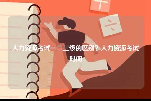 人力資源考試一二三級的區別？人力資源考試時間-圖1