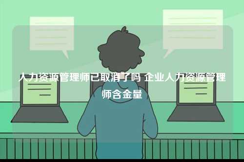 人力資源管理師已取消了嗎 企業人力資源管理師含金量-圖1