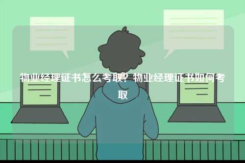 物業(yè)經(jīng)理證書怎么考取？物業(yè)經(jīng)理證書如何考取-圖1