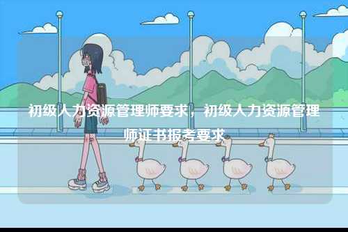 初級人力資源管理師要求，初級人力資源管理師證書報考要求-圖1