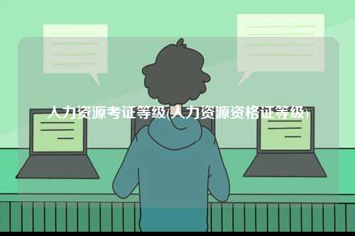 人力資源考證等級(人力資源資格證等級)-圖1