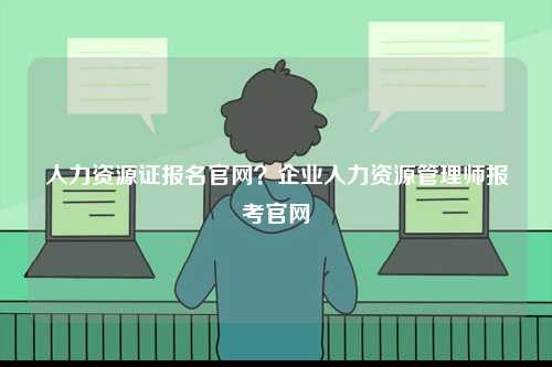 人力資源證報名官網？企業人力資源管理師報考官網-圖1