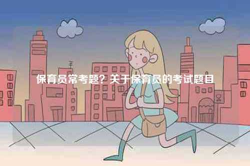 保育員常考題？關于保育員的考試題目-圖1