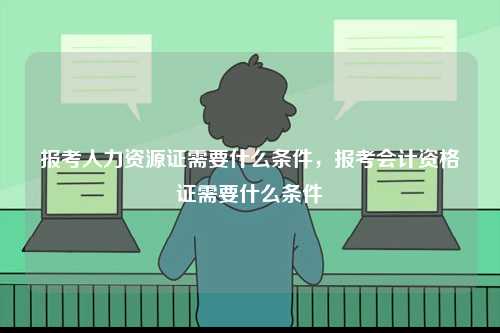 報考人力資源證需要什么條件，報考會計資格證需要什么條件-圖1