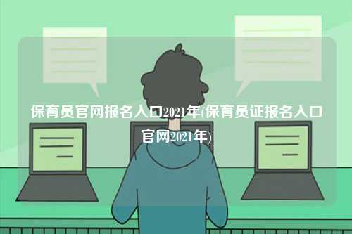 保育員官網報名入口2021年(保育員證報名入口官網2021年)-圖1